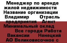 Менеджер по аренде жилой недвижимости › Название организации ­ Владимир-33 › Отрасль предприятия ­ Агент › Минимальный оклад ­ 50 000 - Все города Работа » Вакансии   . Ненецкий АО,Великовисочное с.